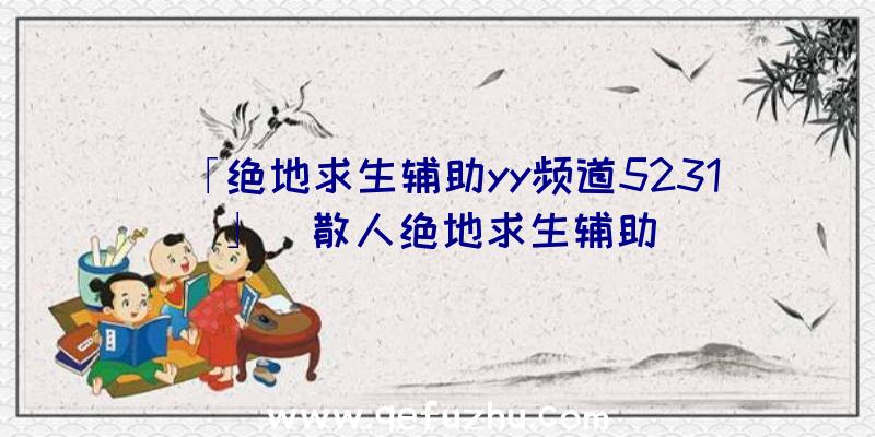 「绝地求生辅助yy频道5231」|散人绝地求生辅助